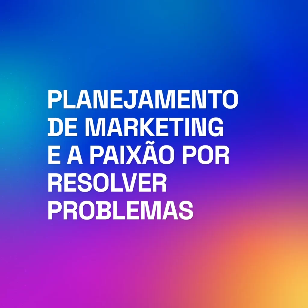 Planejamento de Marketing E a Paixão Por Resolver Problemas